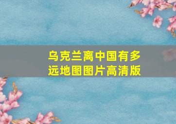 乌克兰离中国有多远地图图片高清版