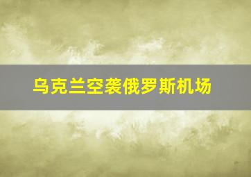 乌克兰空袭俄罗斯机场