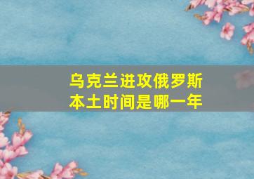 乌克兰进攻俄罗斯本土时间是哪一年