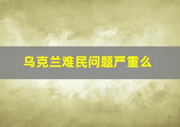 乌克兰难民问题严重么