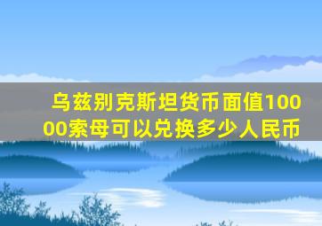 乌兹别克斯坦货币面值10000索母可以兑换多少人民币