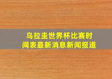 乌拉圭世界杯比赛时间表最新消息新闻报道