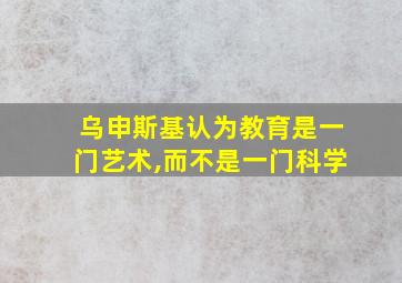 乌申斯基认为教育是一门艺术,而不是一门科学