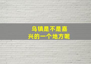 乌镇是不是嘉兴的一个地方呢