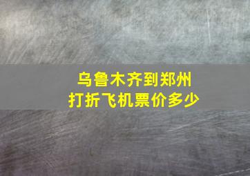 乌鲁木齐到郑州打折飞机票价多少