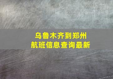 乌鲁木齐到郑州航班信息查询最新