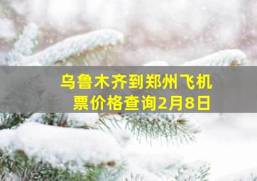 乌鲁木齐到郑州飞机票价格查询2月8日