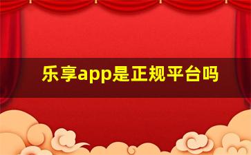 乐享app是正规平台吗