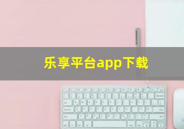 乐享平台app下载