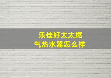 乐佳好太太燃气热水器怎么样