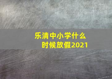 乐清中小学什么时候放假2021