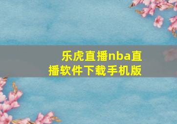 乐虎直播nba直播软件下载手机版