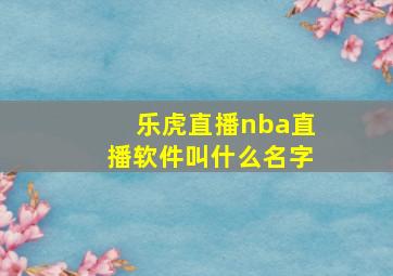 乐虎直播nba直播软件叫什么名字