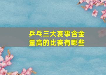 乒乓三大赛事含金量高的比赛有哪些