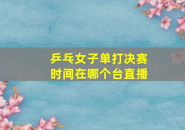 乒乓女子单打决赛时间在哪个台直播