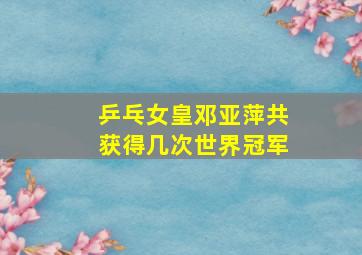 乒乓女皇邓亚萍共获得几次世界冠军