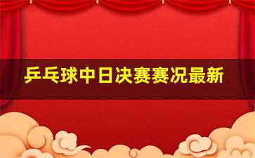 乒乓球中日决赛赛况最新