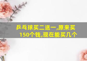 乒乓球买二送一,原来买150个钱,现在能买几个