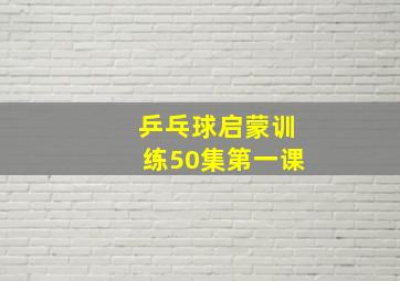 乒乓球启蒙训练50集第一课