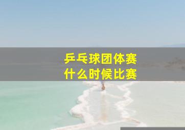 乒乓球团体赛什么时候比赛