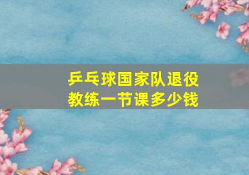 乒乓球国家队退役教练一节课多少钱