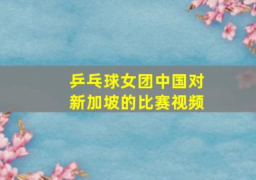 乒乓球女团中国对新加坡的比赛视频