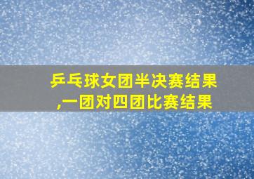 乒乓球女团半决赛结果,一团对四团比赛结果