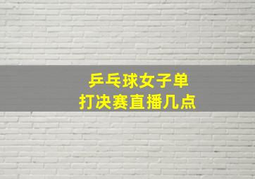 乒乓球女子单打决赛直播几点