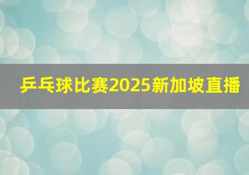 乒乓球比赛2025新加坡直播