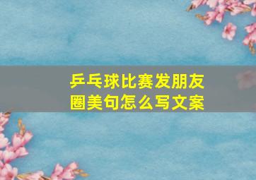 乒乓球比赛发朋友圈美句怎么写文案