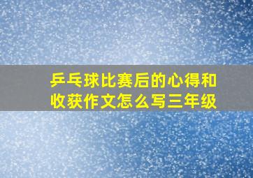 乒乓球比赛后的心得和收获作文怎么写三年级