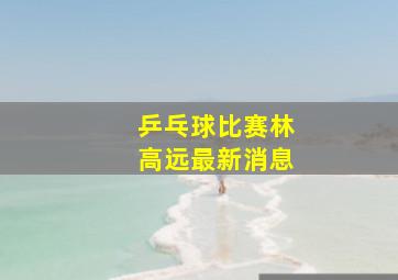 乒乓球比赛林高远最新消息