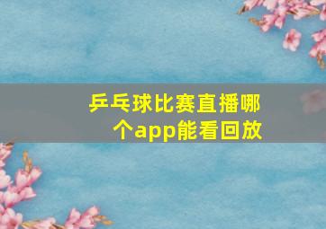 乒乓球比赛直播哪个app能看回放