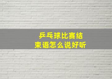 乒乓球比赛结束语怎么说好听