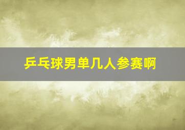 乒乓球男单几人参赛啊