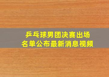 乒乓球男团决赛出场名单公布最新消息视频