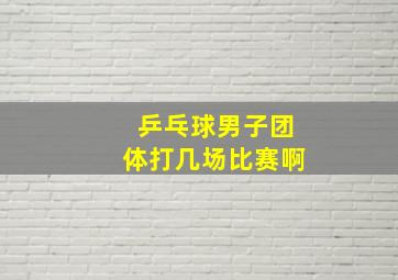 乒乓球男子团体打几场比赛啊