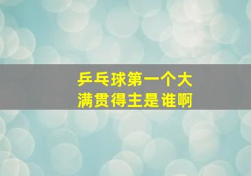 乒乓球第一个大满贯得主是谁啊