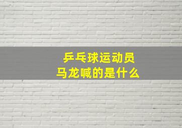 乒乓球运动员马龙喊的是什么