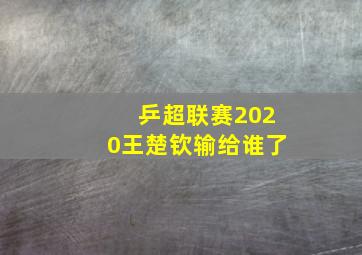 乒超联赛2020王楚钦输给谁了