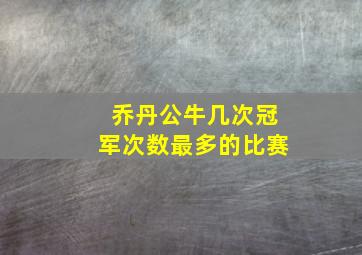 乔丹公牛几次冠军次数最多的比赛