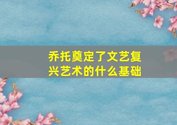 乔托奠定了文艺复兴艺术的什么基础