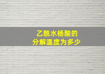 乙酰水杨酸的分解温度为多少