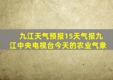 九江天气预报15天气报九江中央电视台今天的农业气象