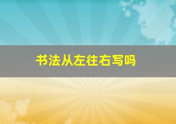 书法从左往右写吗