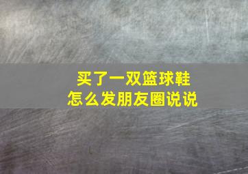 买了一双篮球鞋怎么发朋友圈说说