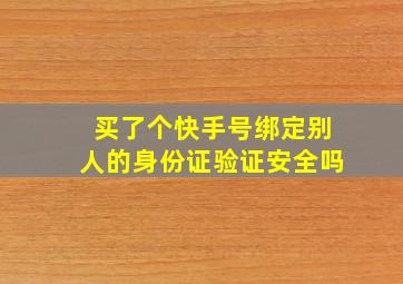 买了个快手号绑定别人的身份证验证安全吗