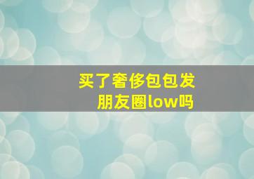 买了奢侈包包发朋友圈low吗