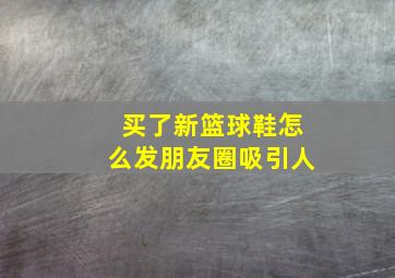 买了新篮球鞋怎么发朋友圈吸引人