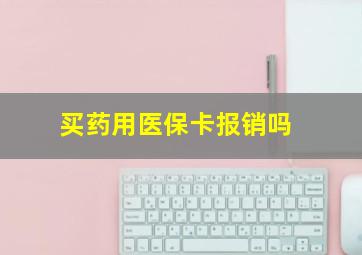 买药用医保卡报销吗